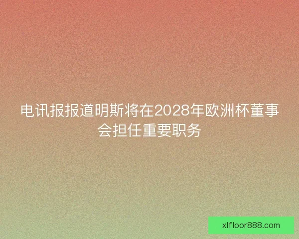 电讯报报道明斯将在2028年欧洲杯董事会担任重要职务