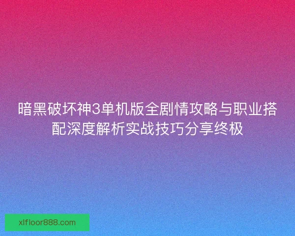 暗黑破坏神3单机版全剧情攻略与职业搭配深度解析实战技巧分享终极