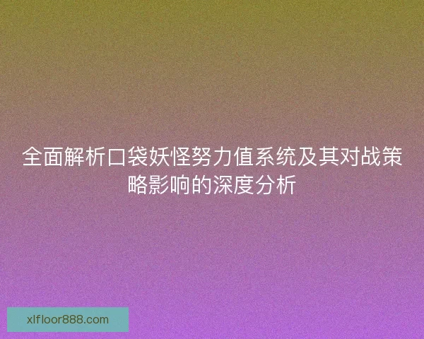 全面解析口袋妖怪努力值系统及其对战策略影响的深度分析
