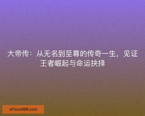 大帝传：从无名到至尊的传奇一生，见证王者崛起与命运抉择