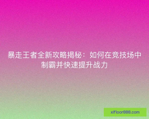 暴走王者全新攻略揭秘：如何在竞技场中制霸并快速提升战力