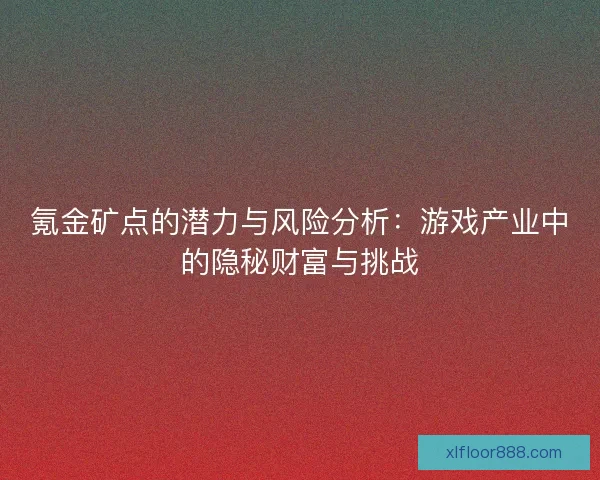 氪金矿点的潜力与风险分析：游戏产业中的隐秘财富与挑战