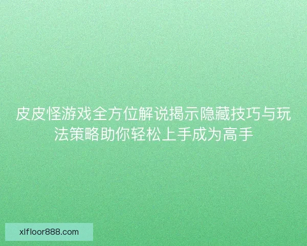 皮皮怪游戏全方位解说揭示隐藏技巧与玩法策略助你轻松上手成为高手
