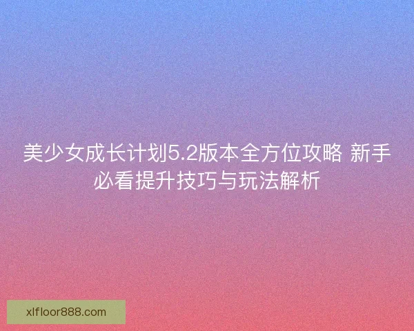 美少女成长计划5.2版本全方位攻略 新手必看提升技巧与玩法解析