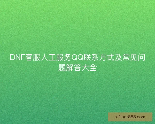 DNF客服人工服务QQ联系方式及常见问题解答大全