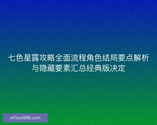 七色星露攻略全面流程角色结局要点解析与隐藏要素汇总经典版决定