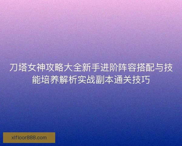 刀塔女神攻略大全新手进阶阵容搭配与技能培养解析实战副本通关技巧