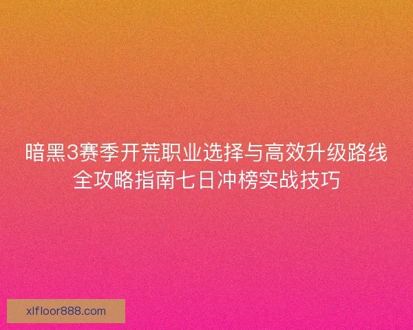 暗黑3赛季开荒职业选择与高效升级路线全攻略指南七日冲榜实战技巧