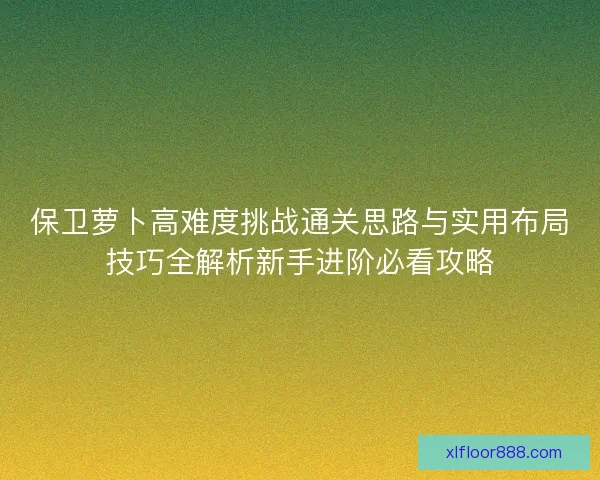 保卫萝卜高难度挑战通关思路与实用布局技巧全解析新手进阶必看攻略