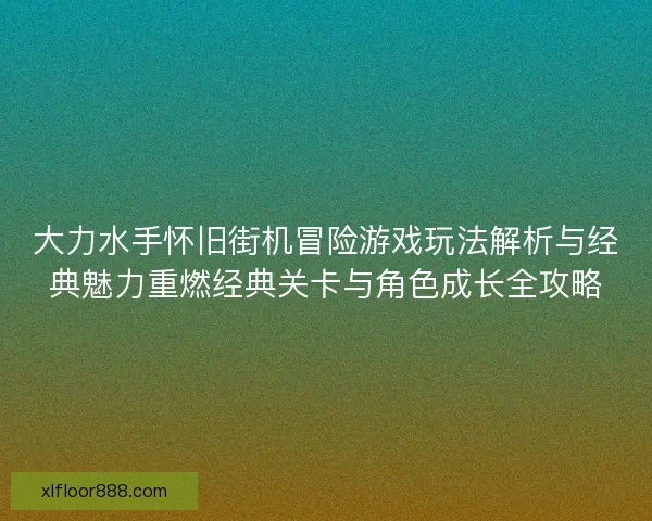 大力水手怀旧街机冒险游戏玩法解析与经典魅力重燃经典关卡与角色成长全攻略