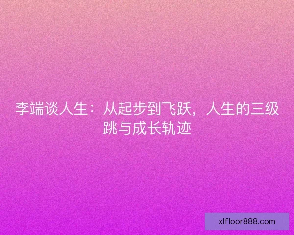 李端谈人生：从起步到飞跃，人生的三级跳与成长轨迹