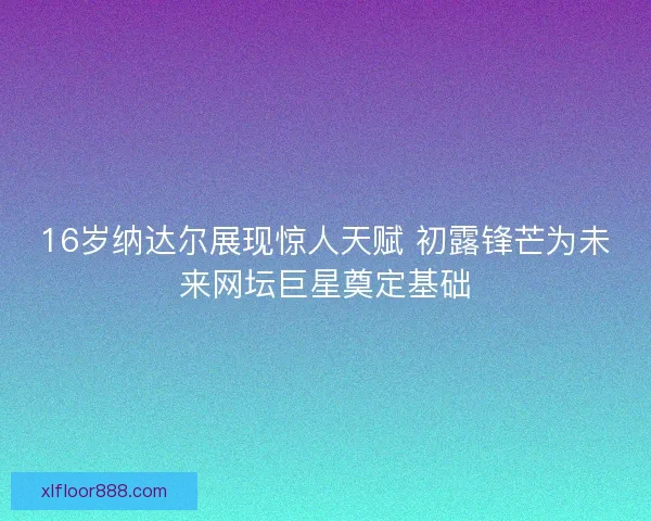 16岁纳达尔展现惊人天赋 初露锋芒为未来网坛巨星奠定基础