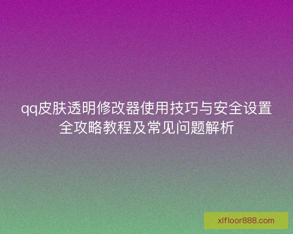 qq皮肤透明修改器使用技巧与安全设置全攻略教程及常见问题解析