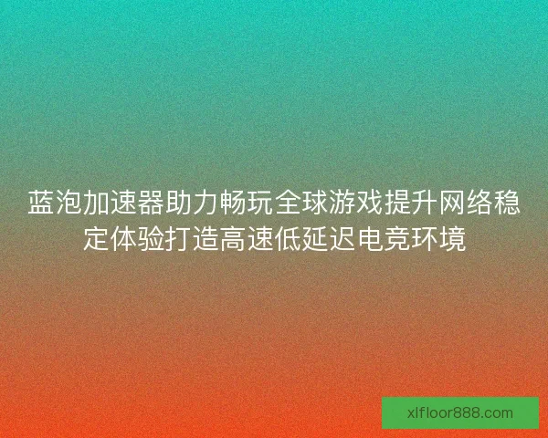蓝泡加速器助力畅玩全球游戏提升网络稳定体验打造高速低延迟电竞环境