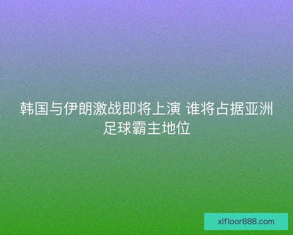 韩国与伊朗激战即将上演 谁将占据亚洲足球霸主地位