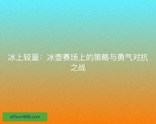 冰上较量：冰壶赛场上的策略与勇气对抗之战