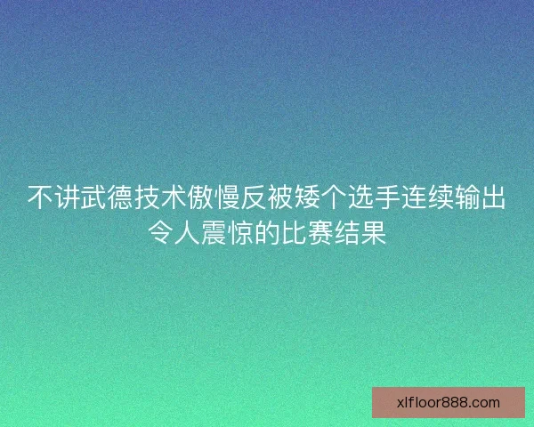 不讲武德技术傲慢反被矮个选手连续输出令人震惊的比赛结果