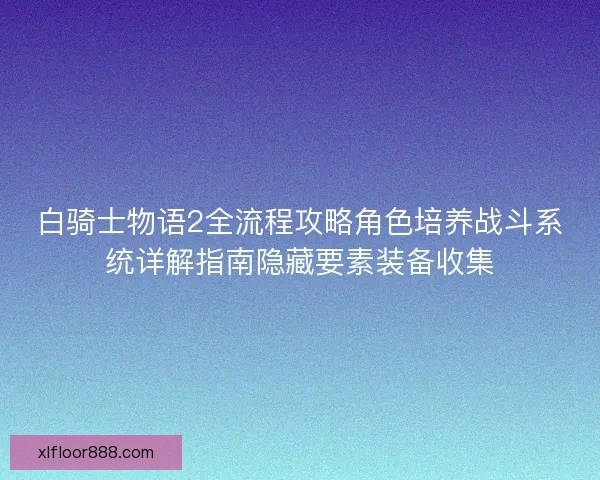 白骑士物语2全流程攻略角色培养战斗系统详解指南隐藏要素装备收集