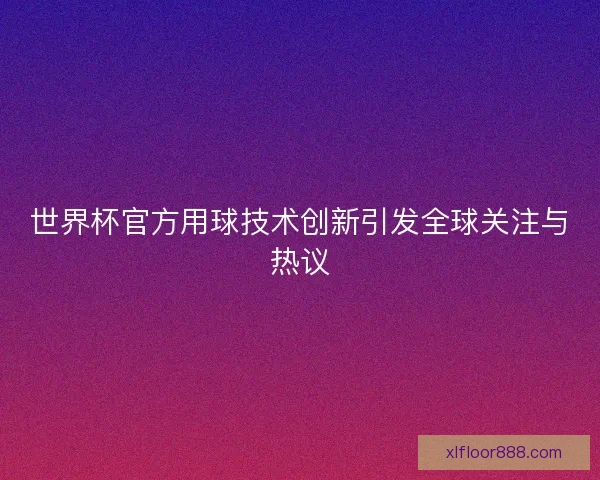 世界杯官方用球技术创新引发全球关注与热议