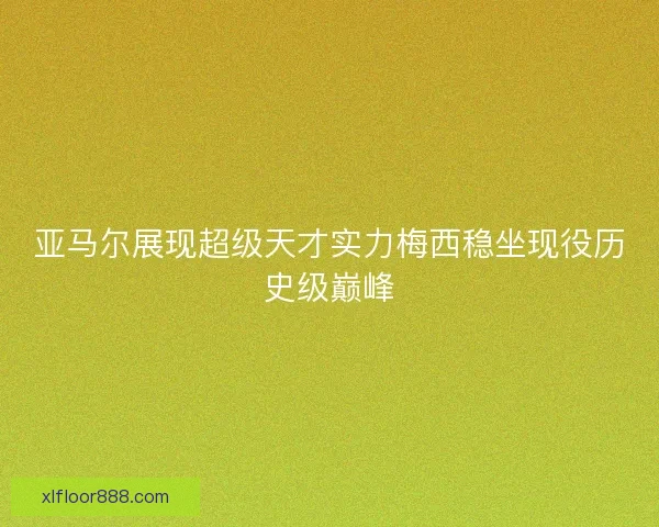 亚马尔展现超级天才实力梅西稳坐现役历史级巅峰