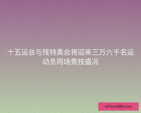 十五运会与残特奥会将迎来三万六千名运动员同场竞技盛况