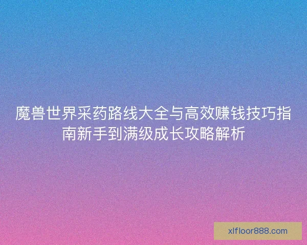 魔兽世界采药路线大全与高效赚钱技巧指南新手到满级成长攻略解析