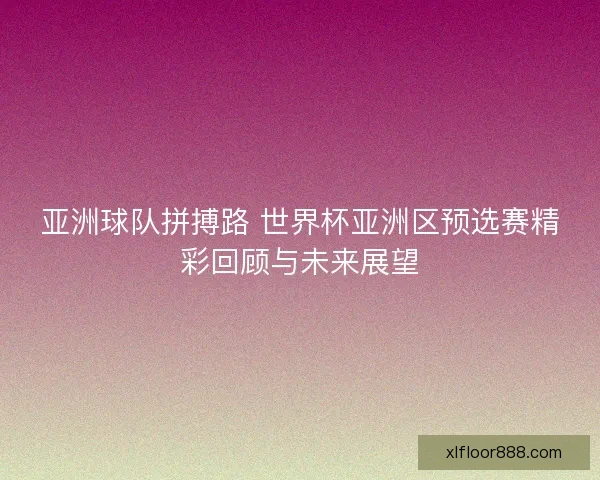 亚洲球队拼搏路 世界杯亚洲区预选赛精彩回顾与未来展望