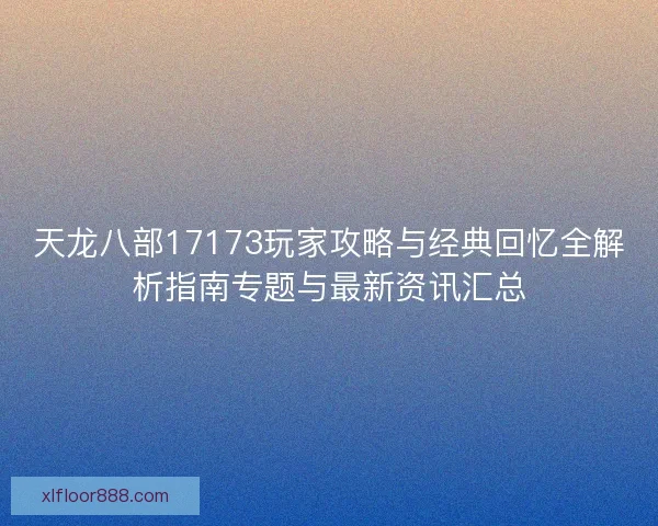 天龙八部17173玩家攻略与经典回忆全解析指南专题与最新资讯汇总