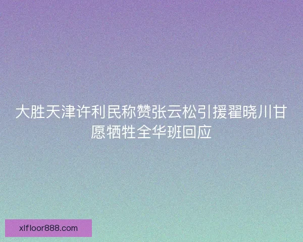 大胜天津许利民称赞张云松引援翟晓川甘愿牺牲全华班回应