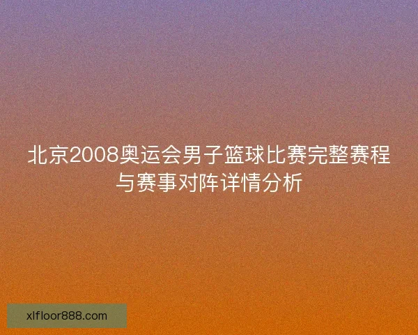 北京2008奥运会男子篮球比赛完整赛程与赛事对阵详情分析
