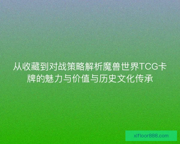 从收藏到对战策略解析魔兽世界TCG卡牌的魅力与价值与历史文化传承
