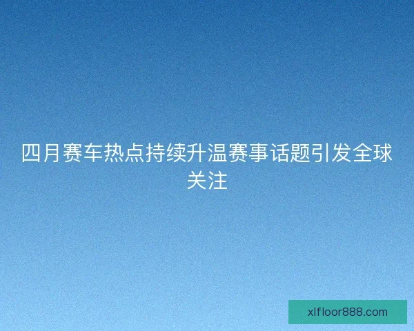 四月赛车热点持续升温赛事话题引发全球关注