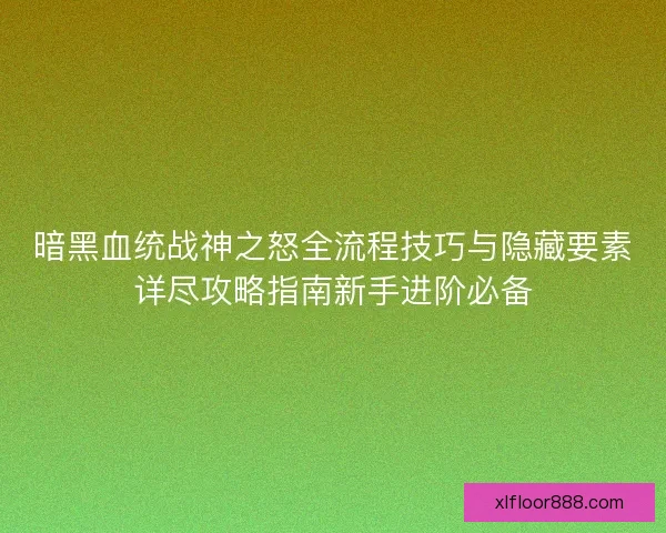 暗黑血统战神之怒全流程技巧与隐藏要素详尽攻略指南新手进阶必备