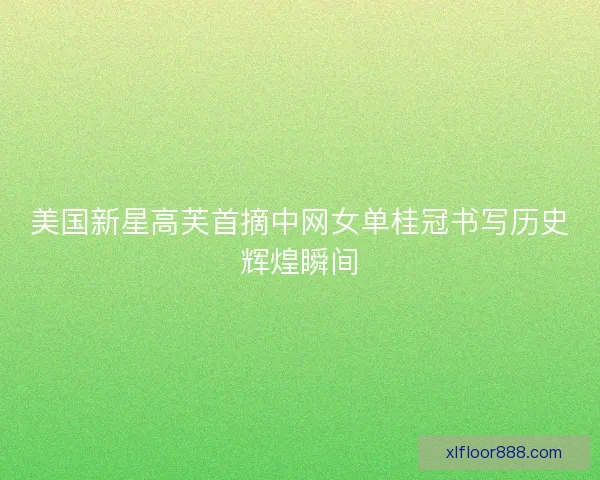 美国新星高芙首摘中网女单桂冠书写历史辉煌瞬间
